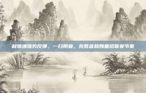 利物浦强势反弹，一扫阴霾，完胜富勒姆重拾联赛节奏