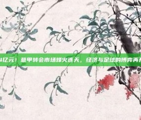 884亿元！意甲转会市场烽火连天，经济与足球的博弈再升级！