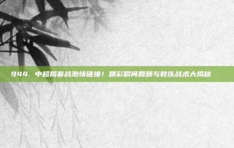 944. 中超揭幕战激情碰撞！精彩瞬间回顾与教练战术大揭秘🔀