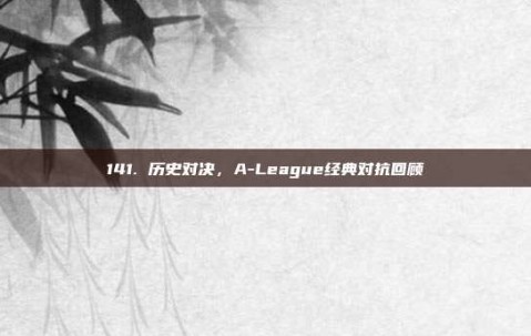 141. 历史对决，A-League经典对抗回顾