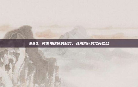 560. 教练与球员的默契，战术执行的完美结合