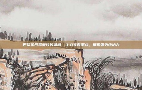 巴黎圣日耳曼攻势如潮，3-0完胜第戎，展现强势统治力