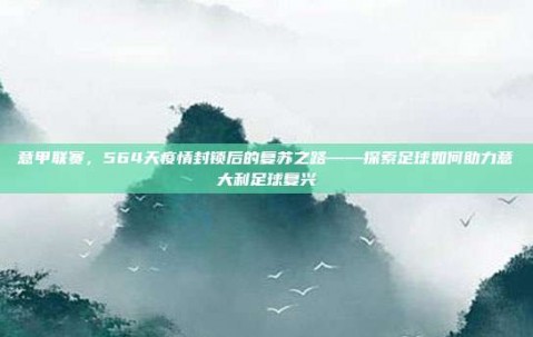 意甲联赛，564天疫情封锁后的复苏之路——探索足球如何助力意大利足球复兴