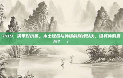 209. 澳甲对抗赛，本土球员与外援的巅峰对决，谁将笑到最后？🤔