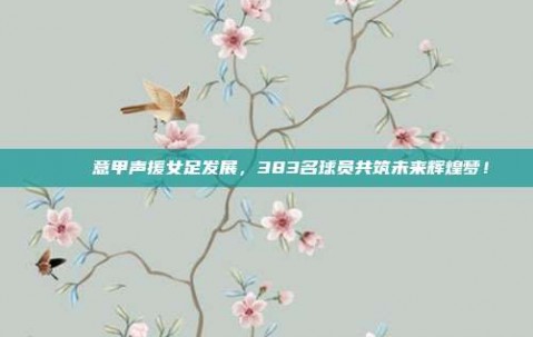 🎉 意甲声援女足发展，383名球员共筑未来辉煌梦！