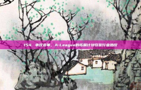 154. 争议变革，A-League的拓展计划引发行业热议