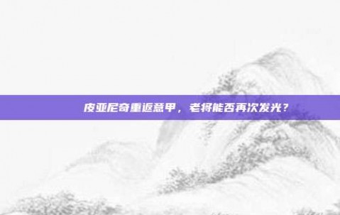 🚀 皮亚尼奇重返意甲，老将能否再次发光？