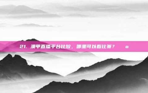 21. 澳甲直播平台比较，哪里可以看比赛？📺