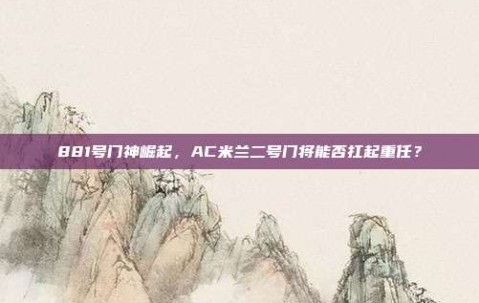 881号门神崛起，AC米兰二号门将能否扛起重任？