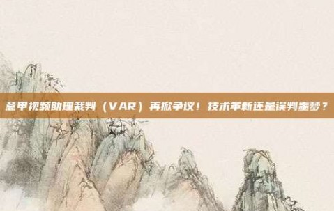 意甲视频助理裁判（VAR）再掀争议！技术革新还是误判噩梦？