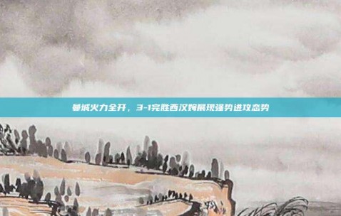 曼城火力全开，3-1完胜西汉姆展现强势进攻态势