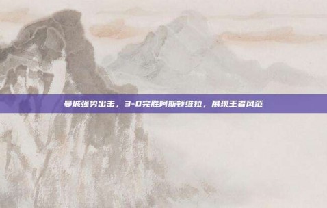 曼城强势出击，3-0完胜阿斯顿维拉，展现王者风范