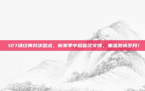 ⚡127场经典对决盘点，新赛季中超首次交锋，重温激情岁月！