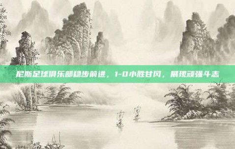 尼斯足球俱乐部稳步前进，1-0小胜甘冈，展现顽强斗志