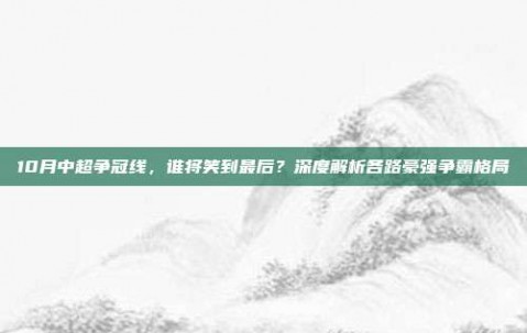 10月中超争冠线，谁将笑到最后？深度解析各路豪强争霸格局