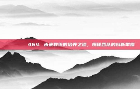 🎓🏆 464. 未来教练的培养之道，揭秘各队的创新举措