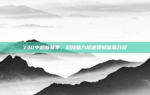 730中超新赛季，科技助力球迷观赛体验升级