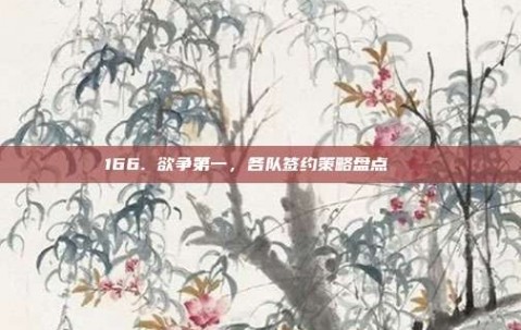 166. 欲争第一，各队签约策略盘点📋