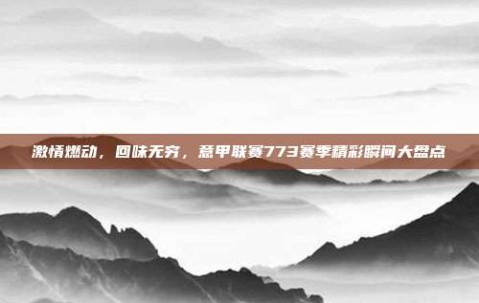 激情燃动，回味无穷，意甲联赛773赛季精彩瞬间大盘点