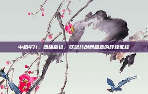 中超471，团结奋进，联盟共创新篇章的辉煌征程