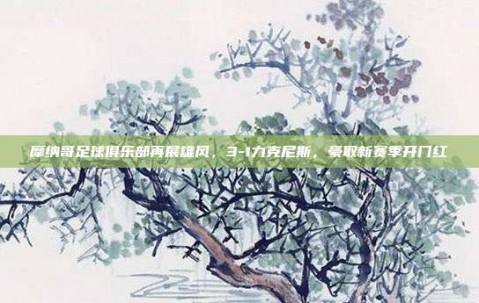 摩纳哥足球俱乐部再展雄风，3-1力克尼斯，豪取新赛季开门红