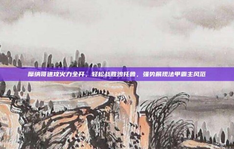 摩纳哥进攻火力全开，轻松战胜沙托鲁，强势展现法甲霸主风范