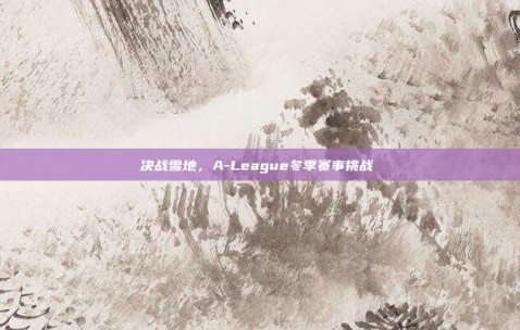 决战雪地，A-League冬季赛事挑战❄️