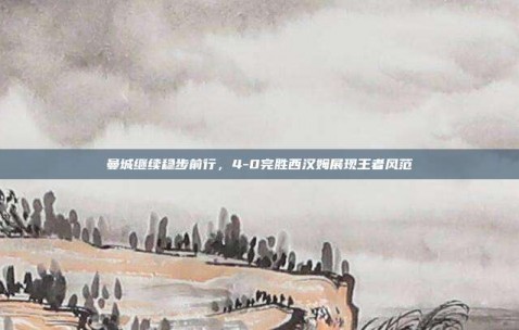 曼城继续稳步前行，4-0完胜西汉姆展现王者风范