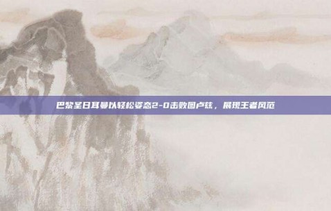 巴黎圣日耳曼以轻松姿态2-0击败图卢兹，展现王者风范