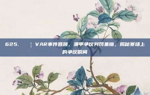 625. 🚦 VAR事件回顾，澳甲争议判罚集锦，揭秘赛场上的争议瞬间