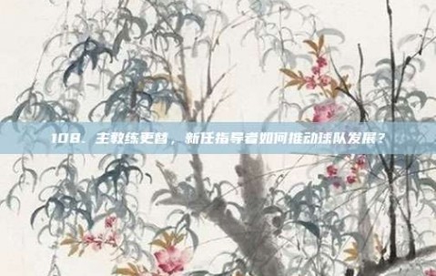 108. 主教练更替，新任指导者如何推动球队发展？