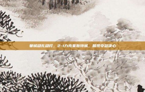 曼城稳扎稳打，2-1力克莱斯特城，展现夺冠决心