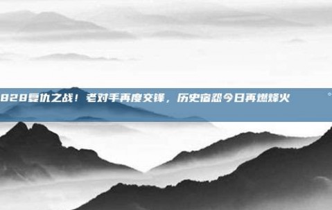 828复仇之战！老对手再度交锋，历史宿怨今日再燃烽火 ⚔️🕰️