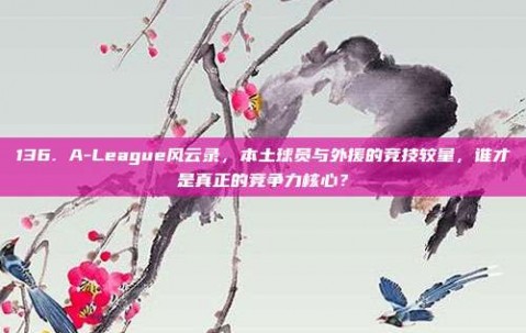 136. A-League风云录，本土球员与外援的竞技较量，谁才是真正的竞争力核心？