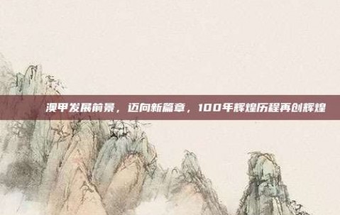 🚀 澳甲发展前景，迈向新篇章，100年辉煌历程再创辉煌