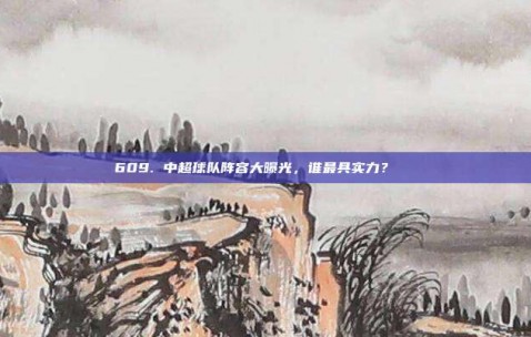 609. 中超球队阵容大曝光，谁最具实力？🔍