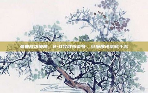 曼联成功破局，2-0完胜布莱顿，红魔展现坚韧斗志