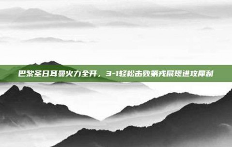 巴黎圣日耳曼火力全开，3-1轻松击败第戎展现进攻犀利