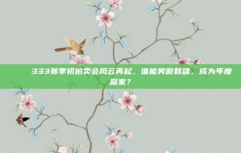 🍀 333赛季初拍卖会风云再起，谁能笑傲群雄，成为年度赢家？