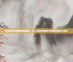 巴黎圣日耳曼再展雄风，4-1完胜洛里昂巩固联赛霸主地位