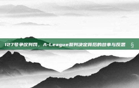 127号争议判罚，A-League裁判决定背后的故事与反思🧐