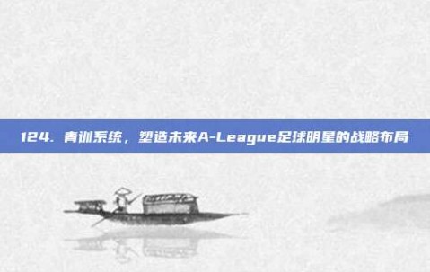 124. 青训系统，塑造未来A-League足球明星的战略布局