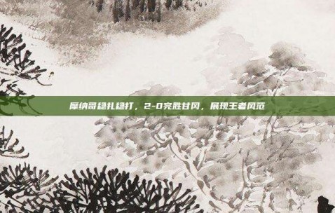 摩纳哥稳扎稳打，2-0完胜甘冈，展现王者风范