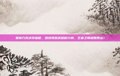 曼城力克沃特福德，继续领跑英超积分榜，王者之师稳如泰山！