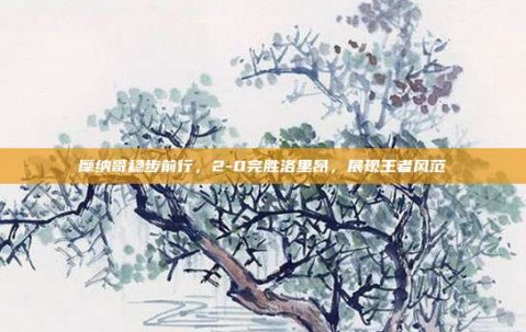 摩纳哥稳步前行，2-0完胜洛里昂，展现王者风范