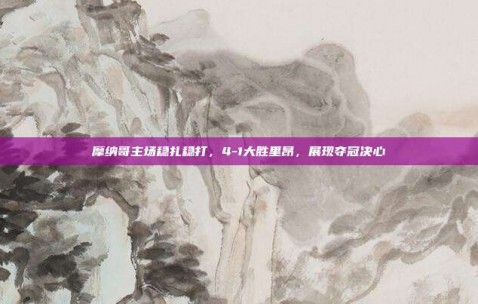 摩纳哥主场稳扎稳打，4-1大胜里昂，展现夺冠决心