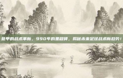 意甲的战术革新，990年的里程碑，揭秘未来足球战术新趋势！