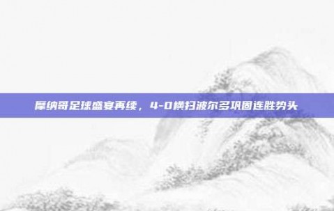 摩纳哥足球盛宴再续，4-0横扫波尔多巩固连胜势头