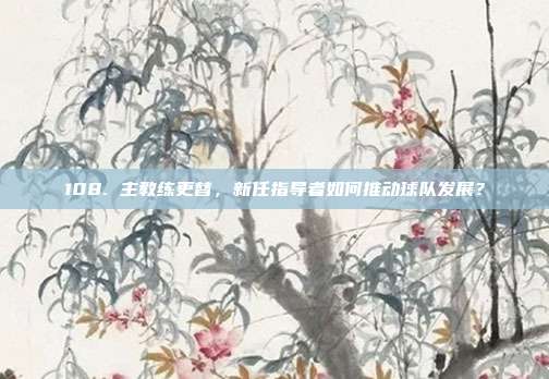 108. 主教练更替，新任指导者如何推动球队发展？