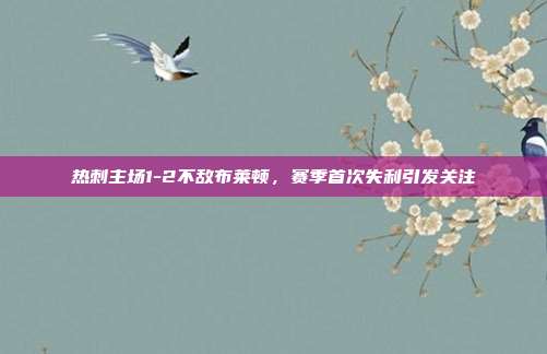 热刺主场1-2不敌布莱顿，赛季首次失利引发关注